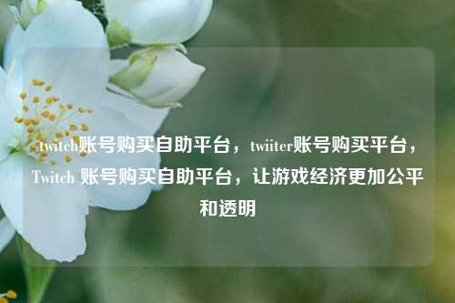 twitch账号购买自助平台，twiiter账号购买平台，Twitch 账号购买自助平台，让游戏经济更加公平和透明
