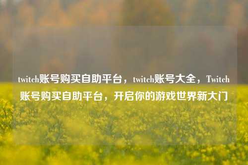 twitch账号购买自助平台，twitch账号大全，Twitch账号购买自助平台，开启你的游戏世界新大门