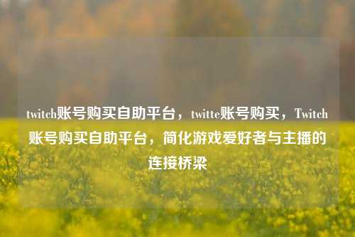 twitch账号购买自助平台，twitte账号购买，Twitch账号购买自助平台，简化游戏爱好者与主播的连接桥梁